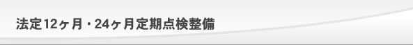 法定12ヶ月・24ヶ月定期点検整備